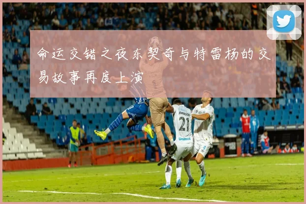 命运交错之夜东契奇与特雷杨的交易故事再度上演