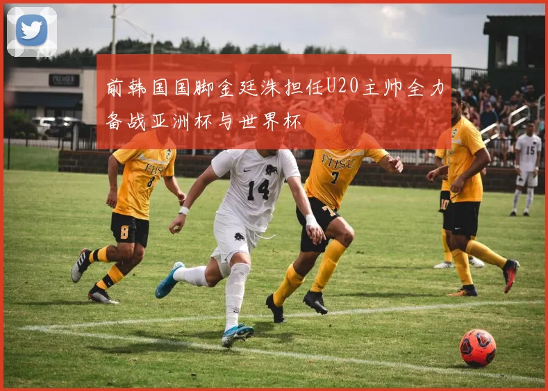前韩国国脚金廷洙担任U20主帅全力备战亚洲杯与世界杯