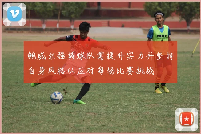 鲍威尔强调球队需提升实力并坚持自身风格以应对每场比赛挑战