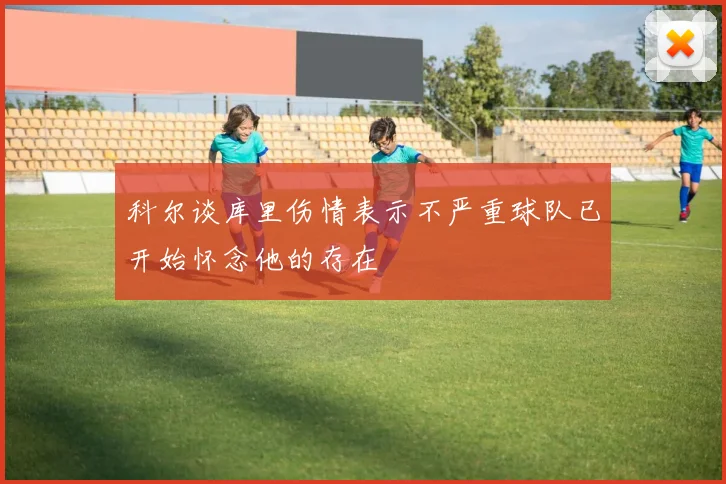 科尔谈库里伤情表示不严重球队已开始怀念他的存在