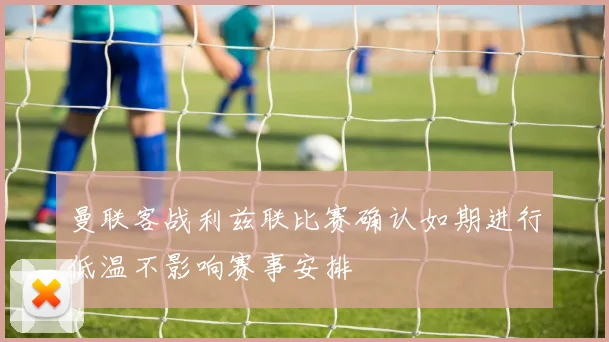 曼联客战利兹联比赛确认如期进行低温不影响赛事安排