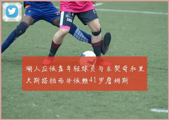 湖人应依靠年轻球员与东契奇和里夫斯搭档而非依赖41岁詹姆斯
