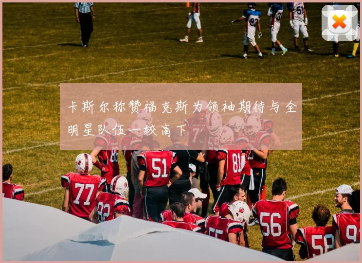 卡斯尔称赞福克斯为领袖期待与全明星队伍一较高下