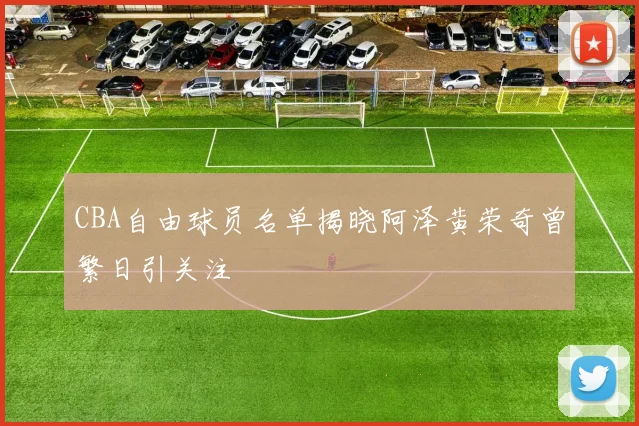 CBA自由球员名单揭晓阿泽黄荣奇曾繁日引关注