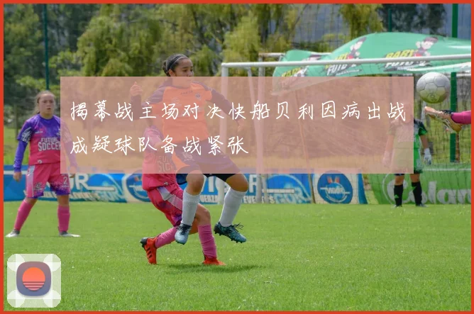揭幕战主场对决快船贝利因病出战成疑球队备战紧张