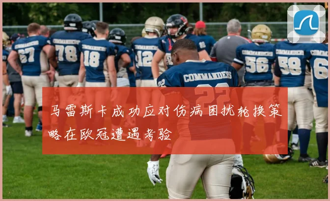 马雷斯卡成功应对伤病困扰轮换策略在欧冠遭遇考验