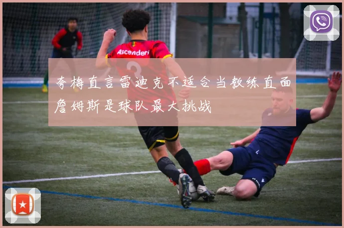 夸梅直言雷迪克不适合当教练直面詹姆斯是球队最大挑战