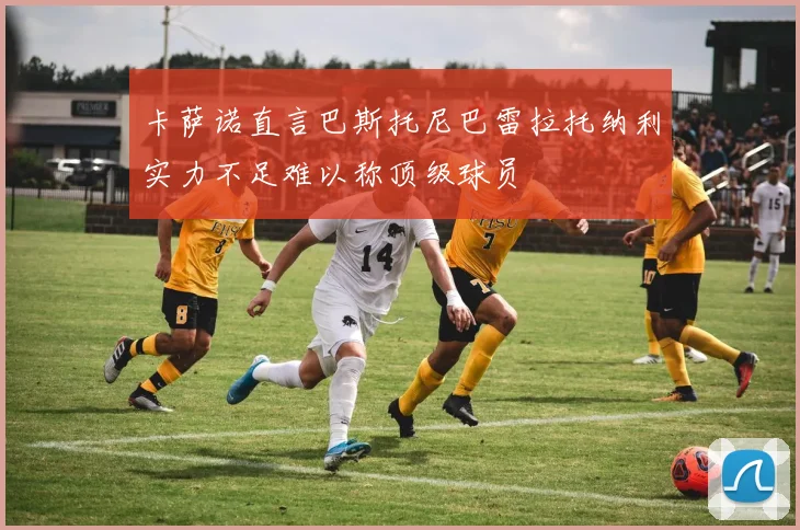 卡萨诺直言巴斯托尼巴雷拉托纳利实力不足难以称顶级球员