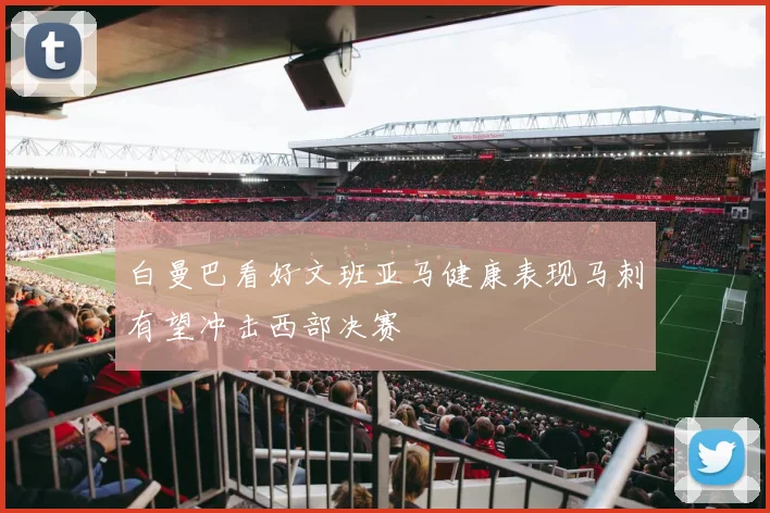 白曼巴看好文班亚马健康表现马刺有望冲击西部决赛