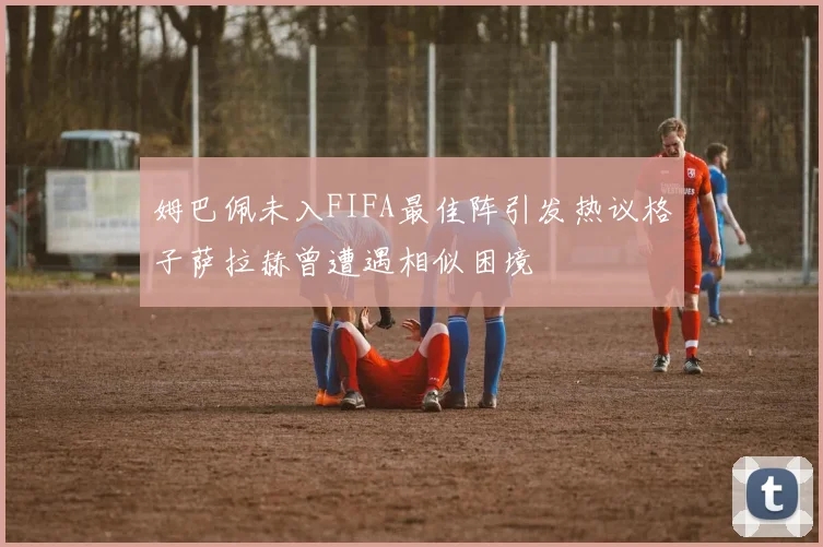 姆巴佩未入FIFA最佳阵引发热议格子萨拉赫曾遭遇相似困境