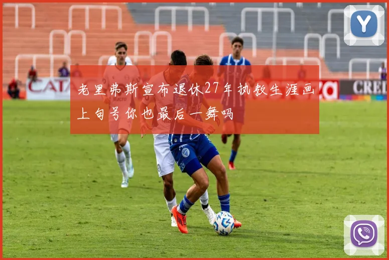 老里弗斯宣布退休27年执教生涯画上句号你也最后一舞吗