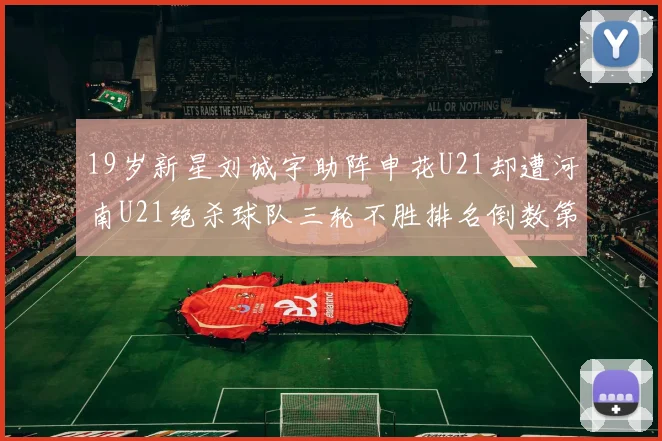 19岁新星刘诚宇助阵申花U21却遭河南U21绝杀球队三轮不胜排名倒数第二