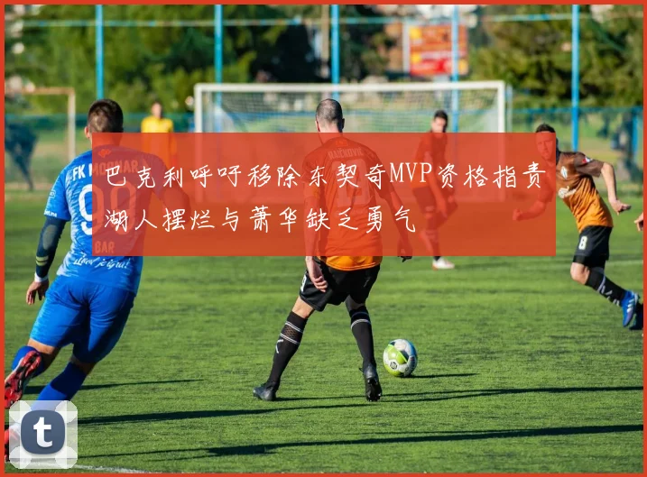 巴克利呼吁移除东契奇MVP资格指责湖人摆烂与萧华缺乏勇气